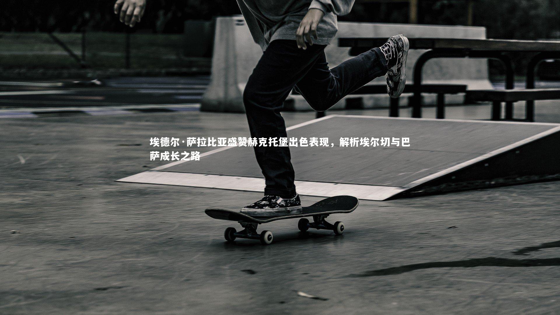 埃德尔·萨拉比亚盛赞赫克托堡出色表现，解析埃尔切与巴萨成长之路