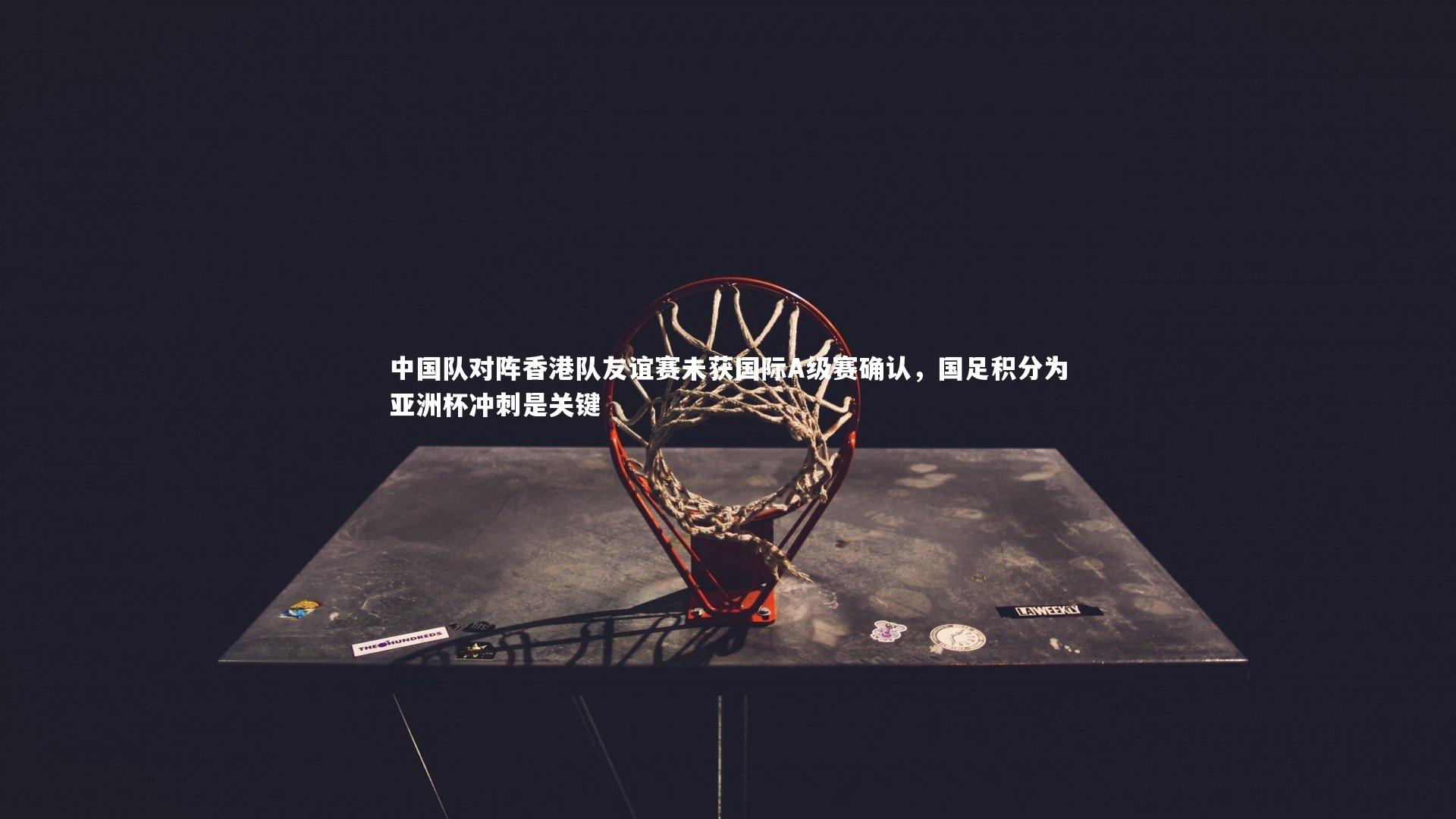 中国队对阵香港队友谊赛未获国际A级赛确认，国足积分为亚洲杯冲刺是关键