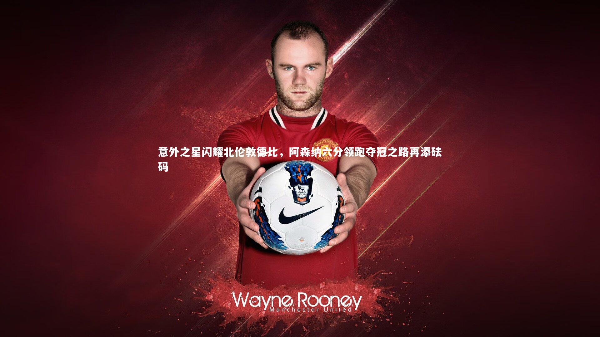 意外之星闪耀北伦敦德比,阿森纳六分领跑夺冠之路再添砝码