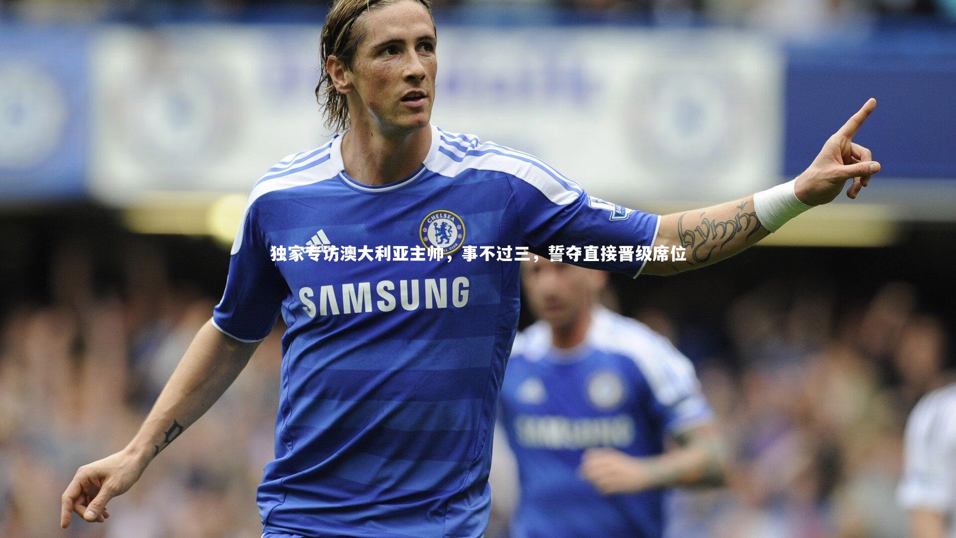 独家专访澳大利亚主帅，事不过三，誓夺直接晋级席位